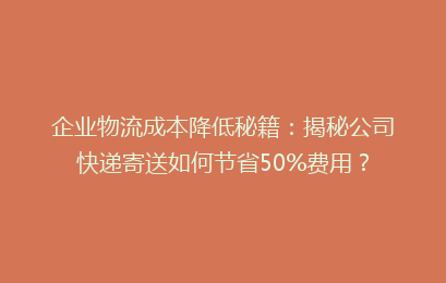 企业物流成本降低秘籍：揭秘公司快递寄送如何节省50%费用？