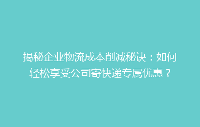 揭秘企业物流成本削减秘诀:如何轻松享受公司寄快递专属优惠?