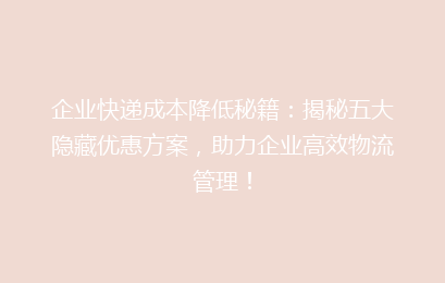 企业快递成本降低秘籍:揭秘五大隐藏优惠方案,助力企业高效物流管理!