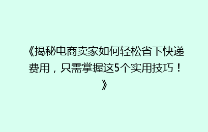 《揭秘电商卖家如何轻松省下快递费用，只需掌握这5个实用技巧！》