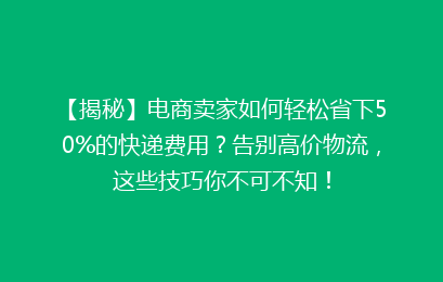【揭秘】电商卖家如何轻松省下50%的快递费用？告别高价物流，这些技巧你不可不知！