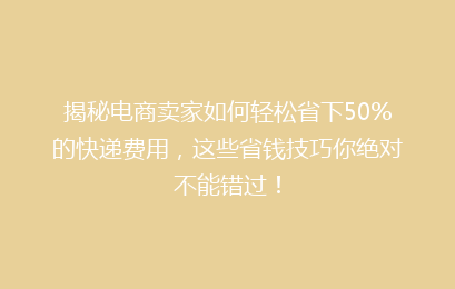 揭秘电商卖家如何轻松省下50%的快递费用，这些省钱技巧你绝对不能错过！