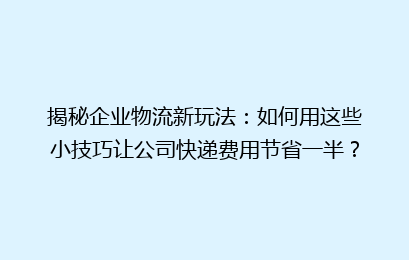 揭秘企业物流新玩法：如何用这些小技巧让公司快递费用节省一半？