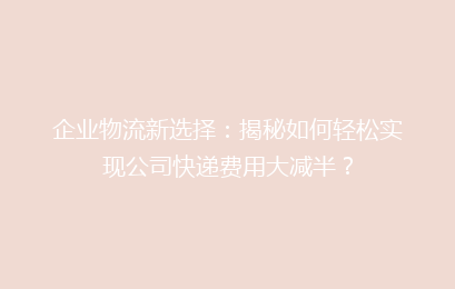 企业物流新选择：揭秘如何轻松实现公司快递费用大减半？