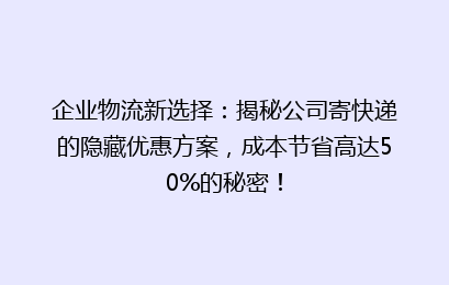 企业物流新选择：揭秘公司寄快递的隐藏优惠方案，成本节省高达50%的秘密！