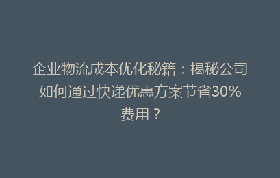 企业物流成本优化秘籍:揭秘公司如何通过快递优惠方案节省30%费用?