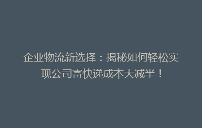 企业物流新选择：揭秘如何轻松实现公司寄快递成本大减半！