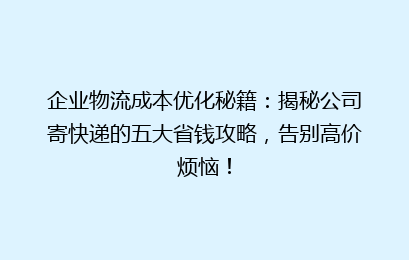 企业物流成本优化秘籍:揭秘公司寄快递的五大省钱攻略,告别高价烦恼!