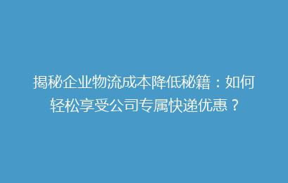 揭秘企业物流成本降低秘籍：如何轻松享受公司专属快递优惠？