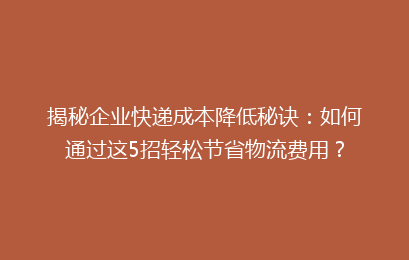揭秘企业快递成本降低秘诀：如何通过这5招轻松节省物流费用？
