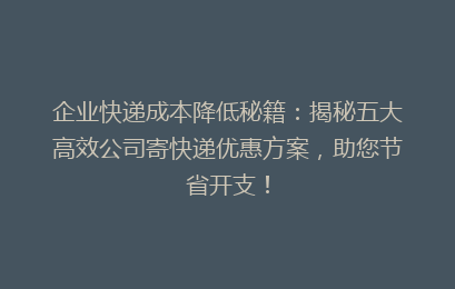 企业快递成本降低秘籍：揭秘五大高效公司寄快递优惠方案，助您节省开支！