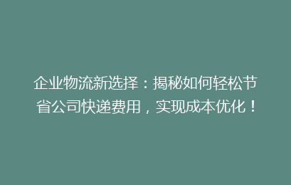 企业物流新选择：揭秘如何轻松节省公司快递费用，实现成本优化！