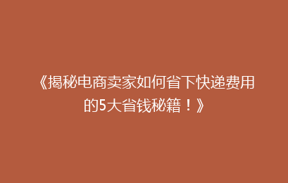 《揭秘电商卖家如何省下快递费用的5大省钱秘籍！》