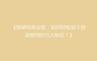 《揭秘电商卖家：如何轻松省下快递费用的五大绝招！》