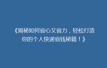 《揭秘如何省心又省力，轻松打造你的个人快递省钱秘籍！》