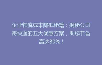 企业物流成本降低秘籍：揭秘公司寄快递的五大优惠方案，助您节省高达30%！