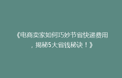 《电商卖家如何巧妙节省快递费用，揭秘5大省钱秘诀！》