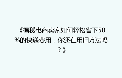 《揭秘电商卖家如何轻松省下50%的快递费用，你还在用旧方法吗？》