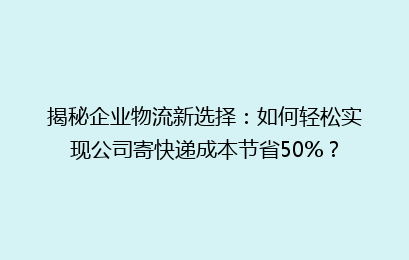 揭秘企业物流新选择：如何轻松实现公司寄快递成本节省50%？