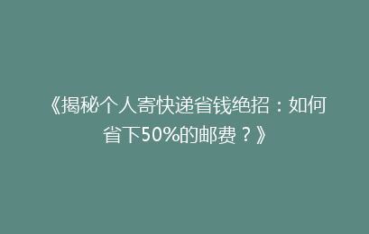 《揭秘个人寄快递省钱绝招：如何省下50%的邮费？》
