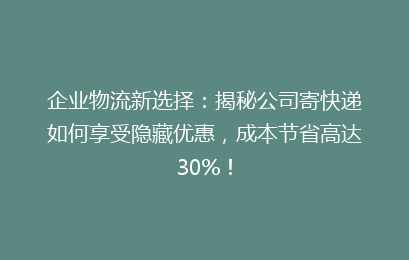 企业物流新选择：揭秘公司寄快递如何享受隐藏优惠，成本节省高达30%！