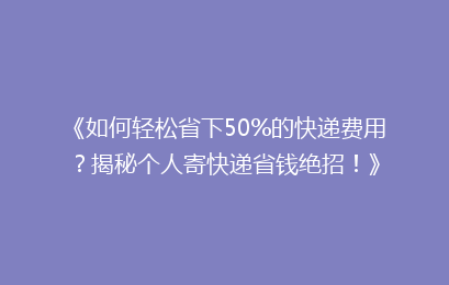 《如何轻松省下50%的快递费用？揭秘个人寄快递省钱绝招！》