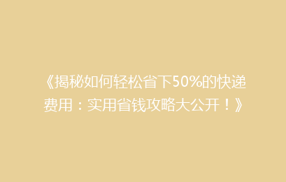 《揭秘如何轻松省下50%的快递费用：实用省钱攻略大公开！》