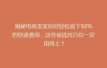 揭秘电商卖家如何轻松省下50%的快递费用，这些省钱技巧你一定用得上！