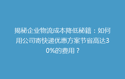 揭秘企业物流成本降低秘籍：如何用公司寄快递优惠方案节省高达30%的费用？