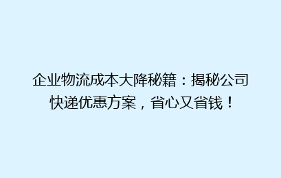 企业物流成本大降秘籍：揭秘公司快递优惠方案，省心又省钱！