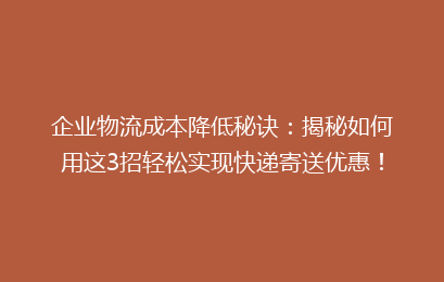 企业物流成本降低秘诀：揭秘如何用这3招轻松实现快递寄送优惠！