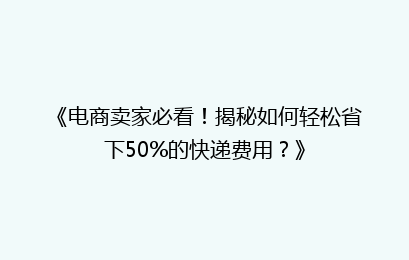 《电商卖家必看！揭秘如何轻松省下50%的快递费用？》
