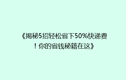 《揭秘5招轻松省下50%快递费！你的省钱秘籍在这》