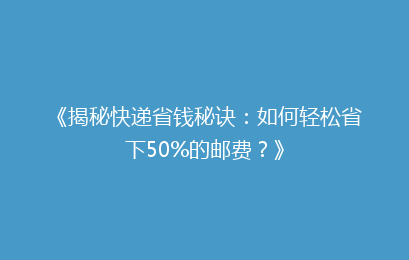 《揭秘快递省钱秘诀：如何轻松省下50%的邮费？》