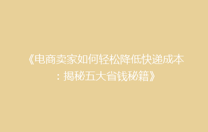 《电商卖家如何轻松降低快递成本：揭秘五大省钱秘籍》
