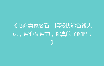 《电商卖家必看！揭秘快递省钱大法，省心又省力，你真的了解吗？》