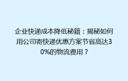 企业快递成本降低秘籍：揭秘如何用公司寄快递优惠方案节省高达30%的物流费用？