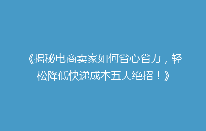 《揭秘电商卖家如何省心省力，轻松降低快递成本五大绝招！》