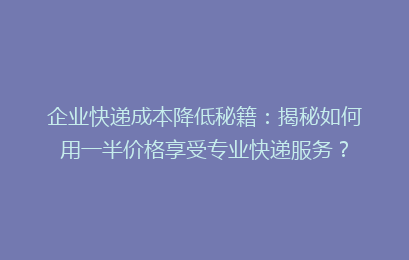 企业快递成本降低秘籍：揭秘如何用一半价格享受专业快递服务？