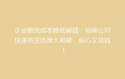 企业物流成本降低秘籍：揭秘公司快递寄送优惠大揭秘，省心又省钱！