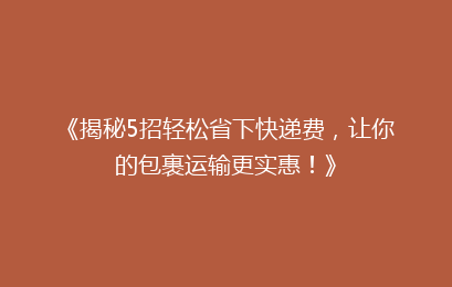 《揭秘5招轻松省下快递费，让你的包裹运输更实惠！》