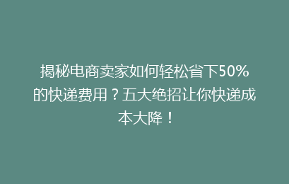 揭秘电商卖家如何轻松省下50%的快递费用？五大绝招让你快递成本大降！