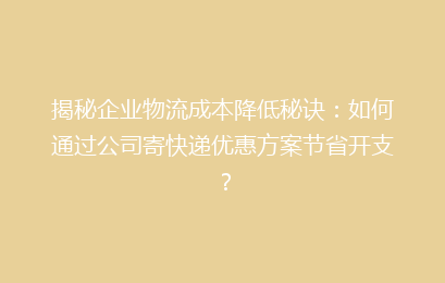揭秘企业物流成本降低秘诀：如何通过公司寄快递优惠方案节省开支？