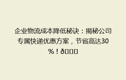 企业物流成本降低秘诀：揭秘公司专属快递优惠方案，节省高达30%！🚀