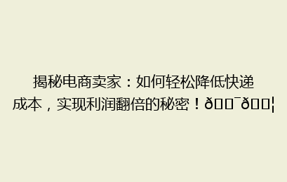 揭秘电商卖家：如何轻松降低快递成本，实现利润翻倍的秘密！🎯📦