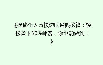 《揭秘个人寄快递的省钱秘籍：轻松省下50%邮费，你也能做到！》