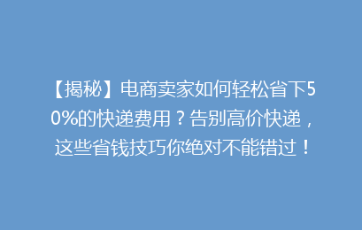 【揭秘】电商卖家如何轻松省下50%的快递费用？告别高价快递，这些省钱技巧你绝对不能错过！