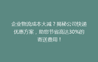 企业物流成本大减？揭秘公司快递优惠方案，助您节省高达30%的寄送费用！