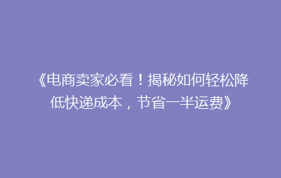 《电商卖家必看!揭秘如何轻松降低快递成本,节省一半运费》
