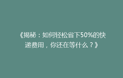 《揭秘：如何轻松省下50%的快递费用，你还在等什么？》